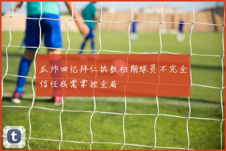 瓜帅回忆拜仁执教初期球员不完全信任我需掌控全局