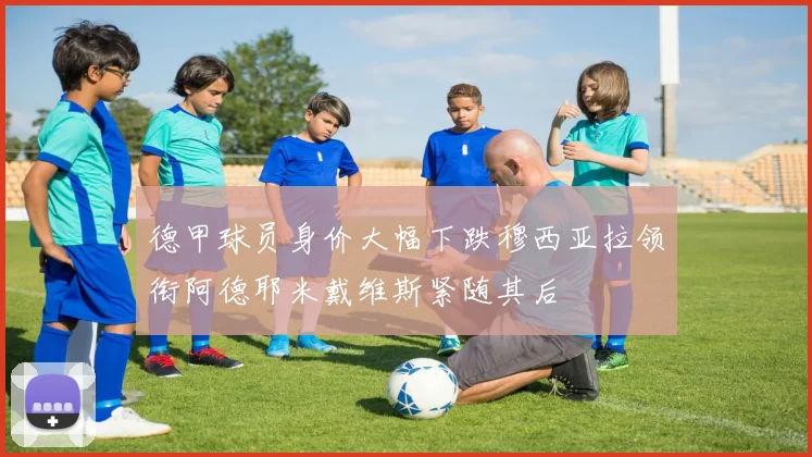 德甲球员身价大幅下跌穆西亚拉领衔阿德耶米戴维斯紧随其后