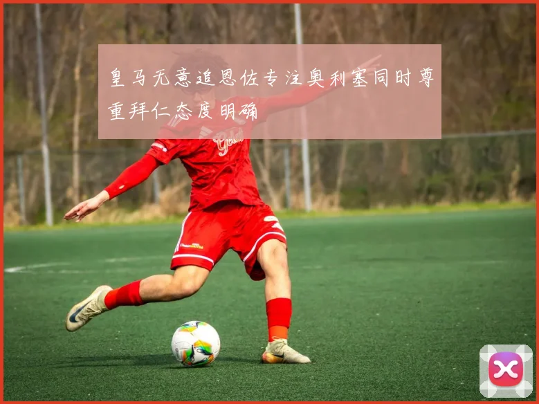 皇马无意追恩佐专注奥利塞同时尊重拜仁态度明确