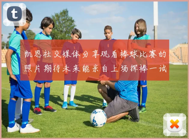 凯恩社交媒体分享观看棒球比赛的照片期待未来能亲自上场挥棒一试