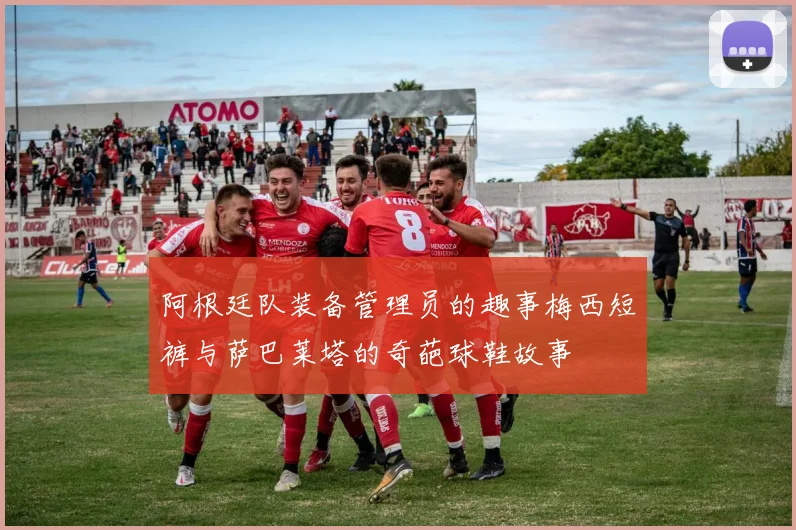 阿根廷队装备管理员的趣事梅西短裤与萨巴莱塔的奇葩球鞋故事