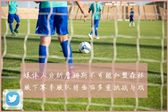 媒体人分析詹姆斯不可能加盟森林狼下赛季狼队将面临多重挑战与戏剧性事件
