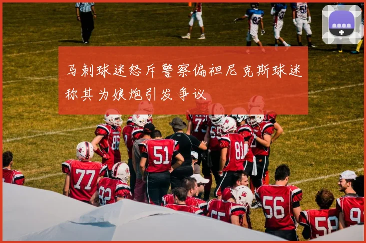 马刺球迷怒斥警察偏袒尼克斯球迷称其为娘炮引发争议