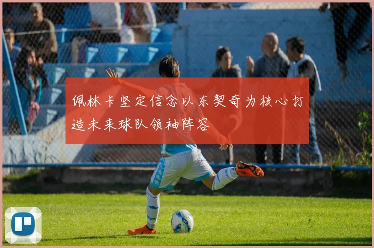佩林卡坚定信念以东契奇为核心打造未来球队领袖阵容