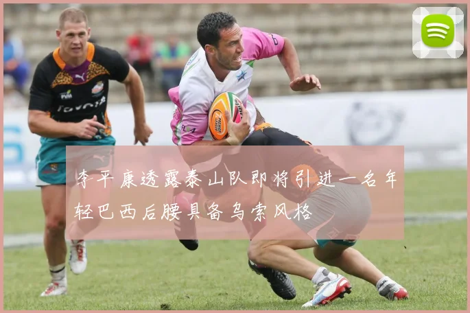 李平康透露泰山队即将引进一名年轻巴西后腰具备乌索风格