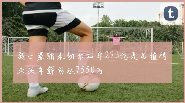 骑士豪赌米切尔四年273亿是否值得未来年薪或达7550万