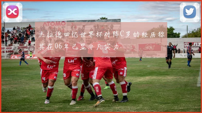 杰拉德回忆世界杯对阵C罗的经历称其在06年已显非凡实力