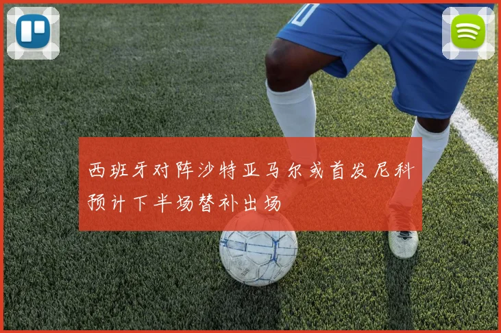 西班牙对阵沙特亚马尔或首发尼科预计下半场替补出场