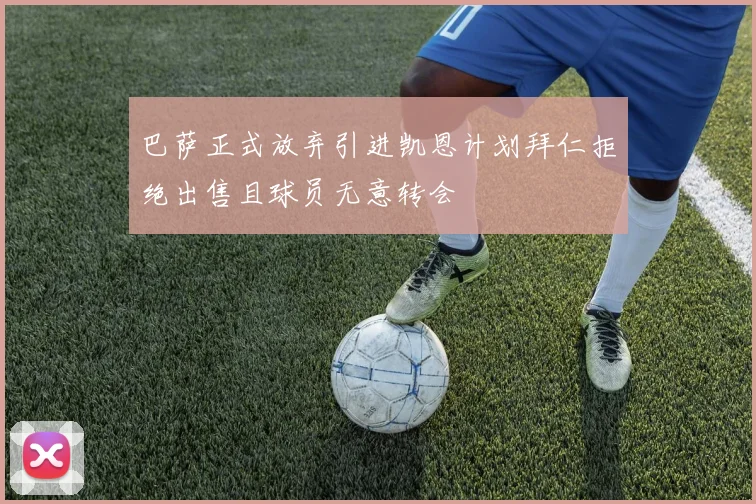巴萨正式放弃引进凯恩计划拜仁拒绝出售且球员无意转会