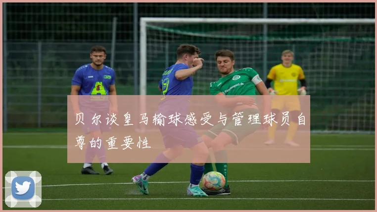 贝尔谈皇马输球感受与管理球员自尊的重要性