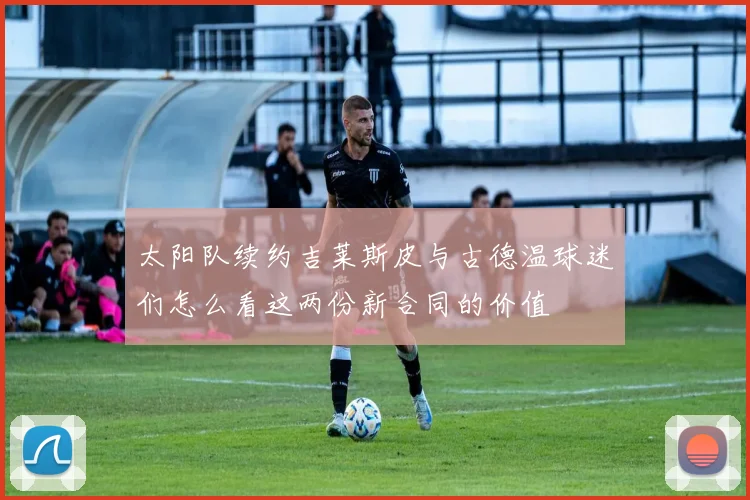 太阳队续约吉莱斯皮与古德温球迷们怎么看这两份新合同的价值