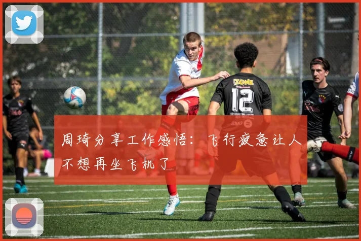 周琦分享工作感悟：飞行疲惫让人不想再坐飞机了