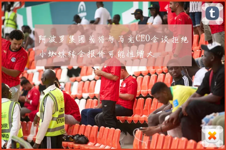 阿波罗集团或将与马竞CEO会谈拒绝小蜘蛛转会报价可能性增大