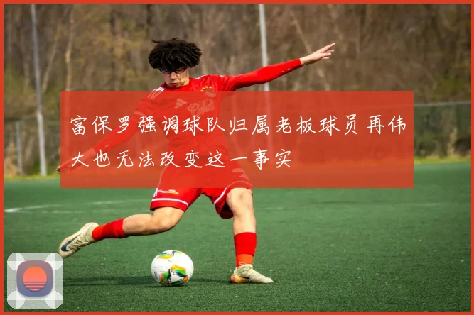 富保罗强调球队归属老板球员再伟大也无法改变这一事实