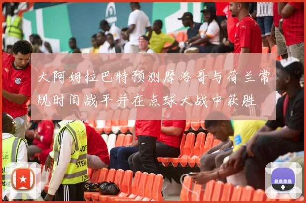 大阿姆拉巴特预测摩洛哥与荷兰常规时间战平并在点球大战中获胜